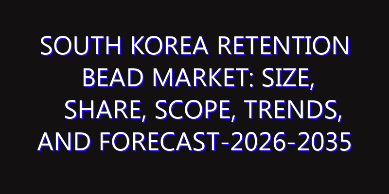 South Korea Retention Bead Market: Size, Share, Scope, Trends, and Forecast-2026-2035
