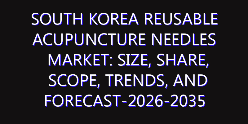 South Korea Reusable Acupuncture Needles Market: Size, Share, Scope, Trends, and Forecast-2026-2035