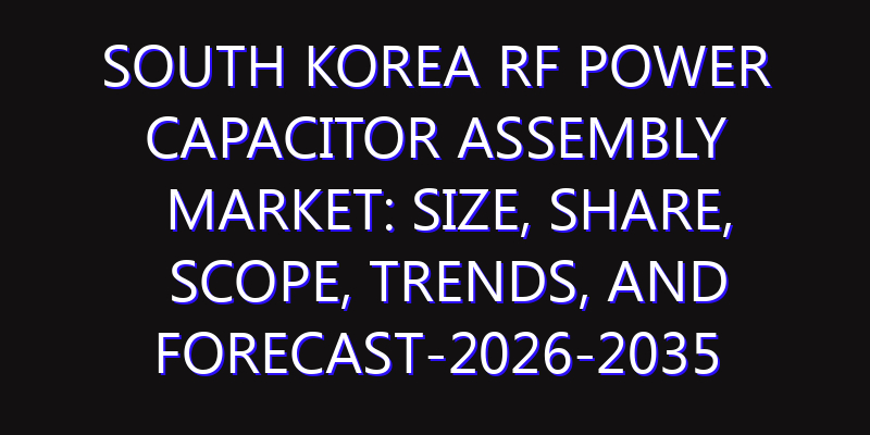 South Korea RF Power Capacitor Assembly Market: Size, Share, Scope, Trends, and Forecast-2026-2035