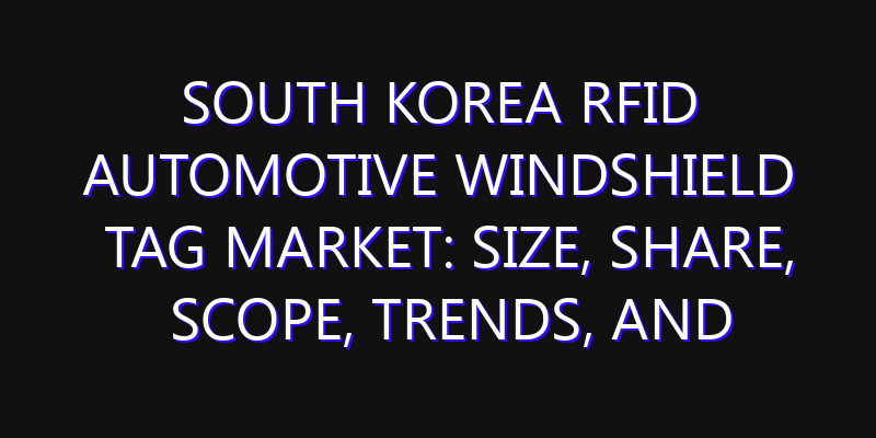 South Korea RFID Automotive Windshield Tag Market: Size, Share, Scope, Trends, and Forecast-2026-2035