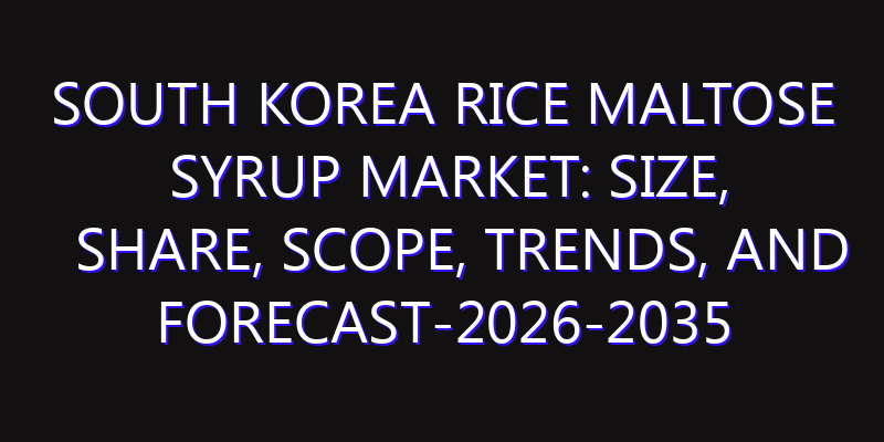 South Korea Rice Maltose Syrup Market: Size, Share, Scope, Trends, and Forecast-2026-2035