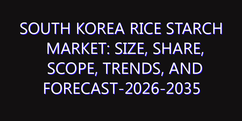 South Korea Rice Starch Market: Size, Share, Scope, Trends, and Forecast-2026-2035