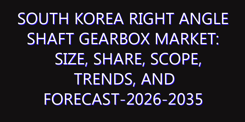South Korea Right Angle Shaft Gearbox Market: Size, Share, Scope, Trends, and Forecast-2026-2035