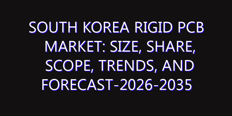 South Korea Rigid PCB Market: Size, Share, Scope, Trends, and Forecast-2026-2035