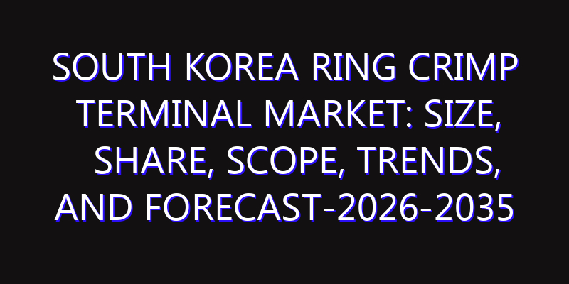 South Korea Ring Crimp Terminal Market: Size, Share, Scope, Trends, and Forecast-2026-2035