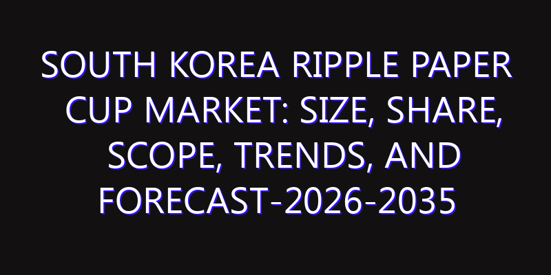 South Korea Ripple Paper Cup Market: Size, Share, Scope, Trends, and Forecast-2026-2035