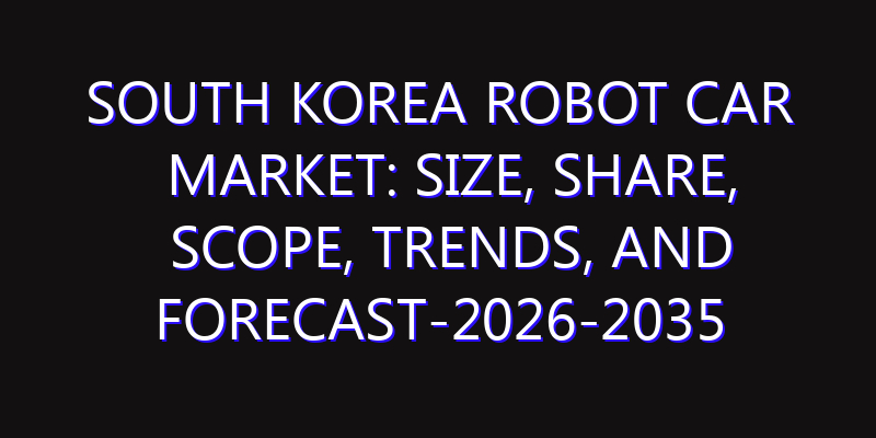 South Korea Robot Car Market: Size, Share, Scope, Trends, and Forecast-2026-2035
