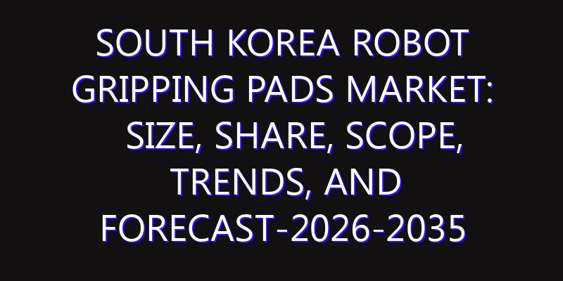 South Korea Robot Gripping Pads Market: Size, Share, Scope, Trends, and Forecast-2026-2035