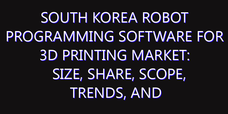 South Korea Robot Programming Software for 3D Printing Market: Size, Share, Scope, Trends, and Forecast-2026-2035