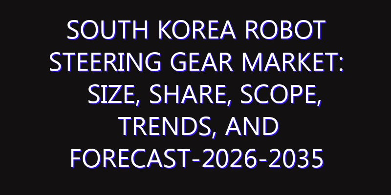 South Korea Robot Steering Gear Market: Size, Share, Scope, Trends, and Forecast-2026-2035