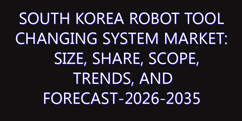 South Korea Robot Tool Changing System Market: Size, Share, Scope, Trends, and Forecast-2026-2035