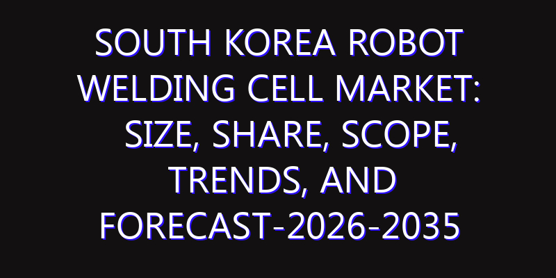 South Korea Robot Welding Cell Market: Size, Share, Scope, Trends, and Forecast-2026-2035