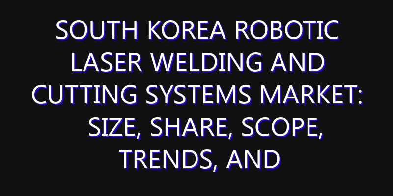 South Korea Robotic Laser Welding and Cutting Systems Market: Size, Share, Scope, Trends, and Forecast-2026-2035