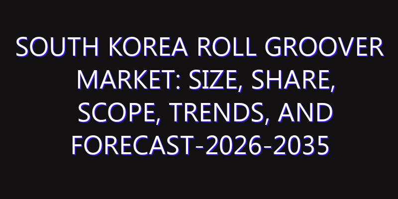 South Korea Roll Groover Market: Size, Share, Scope, Trends, and Forecast-2026-2035