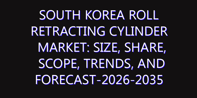 South Korea Roll Retracting Cylinder Market: Size, Share, Scope, Trends, and Forecast-2026-2035