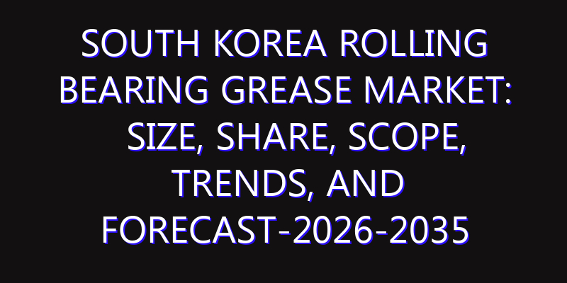South Korea Rolling Bearing Grease Market: Size, Share, Scope, Trends, and Forecast-2026-2035