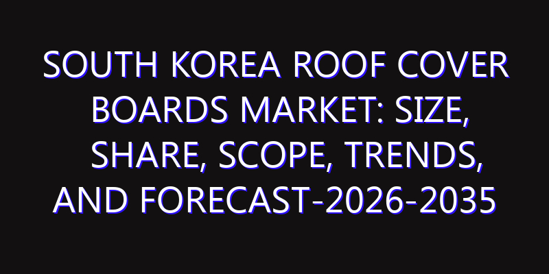 South Korea Roof Cover Boards Market: Size, Share, Scope, Trends, and Forecast-2026-2035