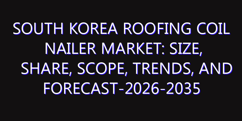 South Korea Roofing Coil Nailer Market: Size, Share, Scope, Trends, and Forecast-2026-2035