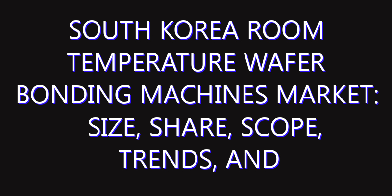 South Korea Room Temperature Wafer Bonding Machines Market: Size, Share, Scope, Trends, and Forecast-2026-2035