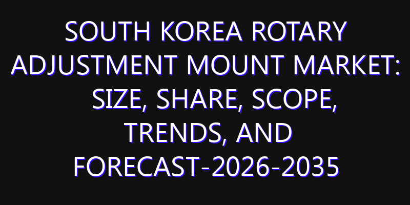 South Korea Rotary Adjustment Mount Market: Size, Share, Scope, Trends, and Forecast-2026-2035