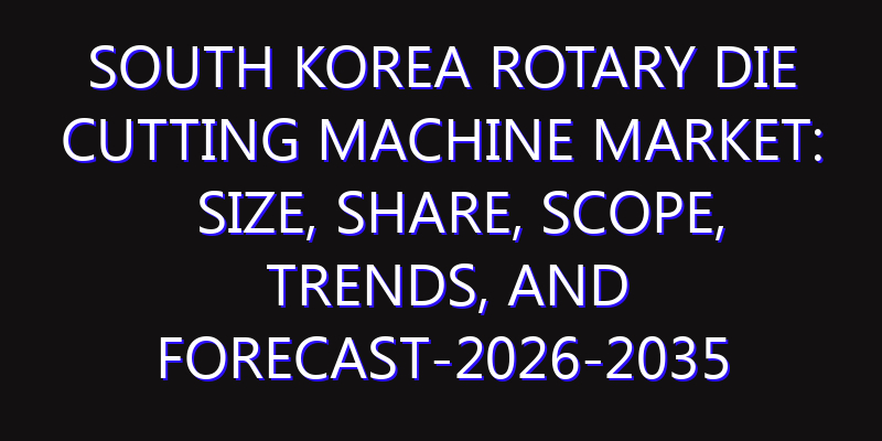 South Korea Rotary Die Cutting Machine Market: Size, Share, Scope, Trends, and Forecast-2026-2035