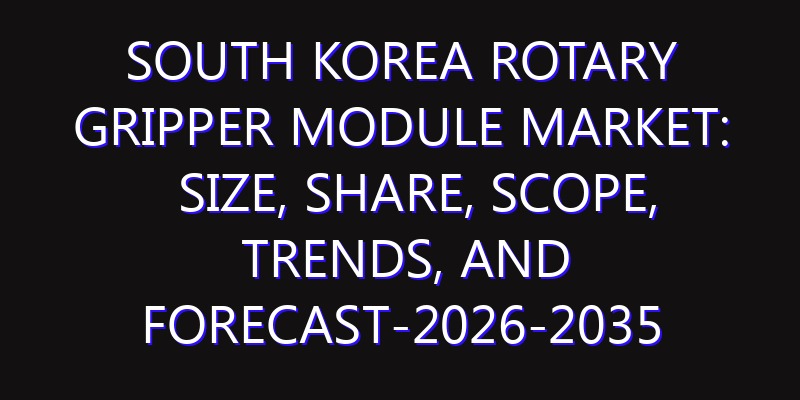 South Korea Rotary Gripper Module Market: Size, Share, Scope, Trends, and Forecast-2026-2035