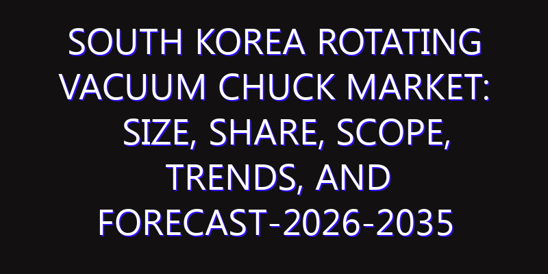 South Korea Rotating Vacuum Chuck Market: Size, Share, Scope, Trends, and Forecast-2026-2035