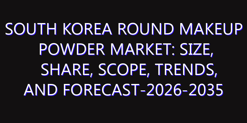 South Korea Round Makeup Powder Market: Size, Share, Scope, Trends, and Forecast-2026-2035