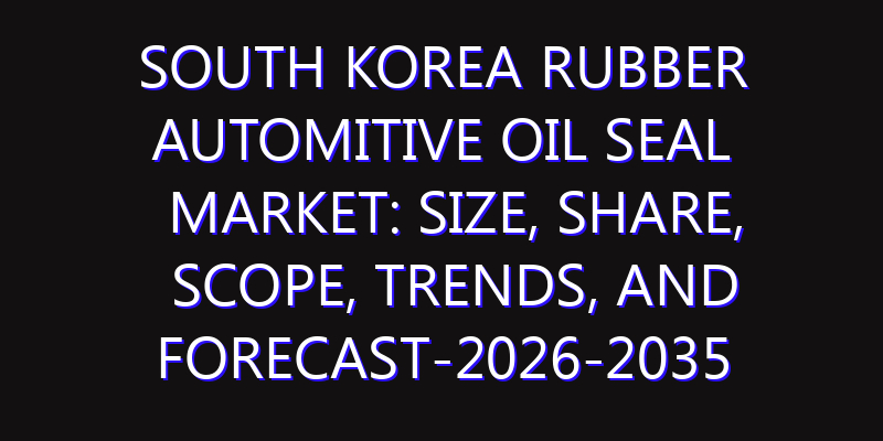 South Korea Rubber Automitive Oil Seal Market: Size, Share, Scope, Trends, and Forecast-2026-2035
