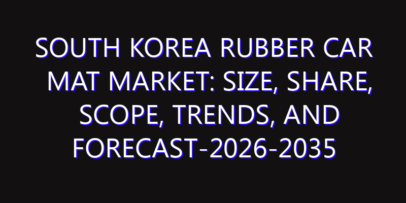 South Korea Rubber Car Mat Market: Size, Share, Scope, Trends, and Forecast-2026-2035