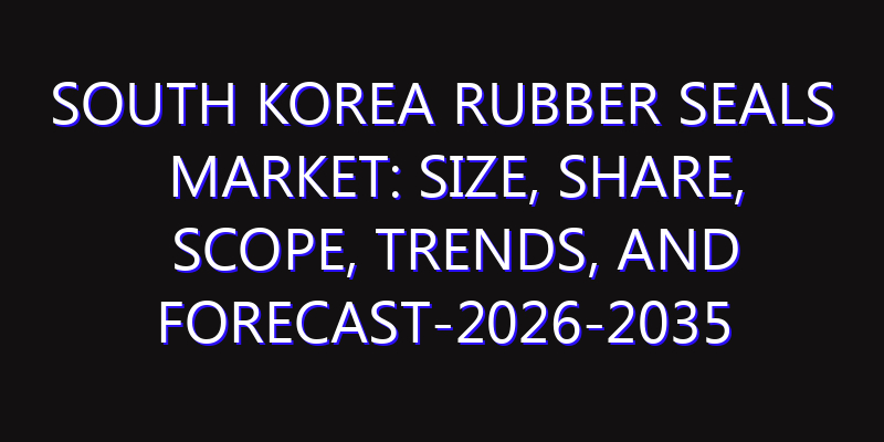 South Korea Rubber Seals Market: Size, Share, Scope, Trends, and Forecast-2026-2035