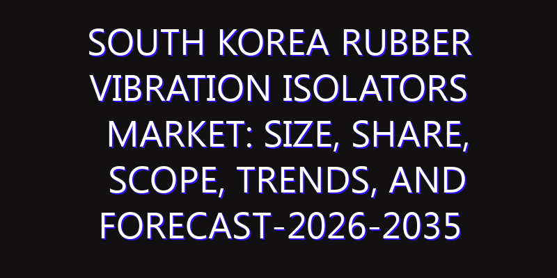 South Korea Rubber Vibration Isolators Market: Size, Share, Scope, Trends, and Forecast-2026-2035