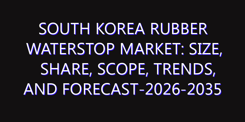 South Korea Rubber Waterstop Market: Size, Share, Scope, Trends, and Forecast-2026-2035