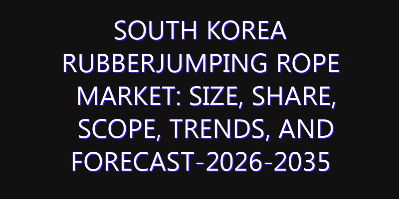 South Korea RubberJumping Rope Market: Size, Share, Scope, Trends, and Forecast-2026-2035