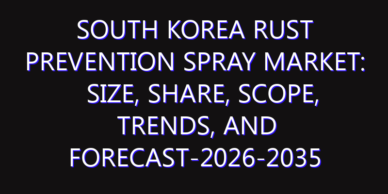 South Korea Rust Prevention Spray Market: Size, Share, Scope, Trends, and Forecast-2026-2035