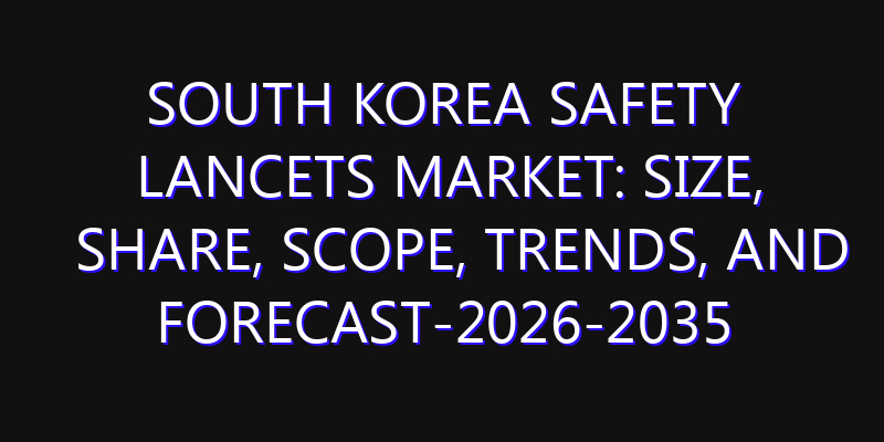 South Korea Safety Lancets Market: Size, Share, Scope, Trends, and Forecast-2026-2035