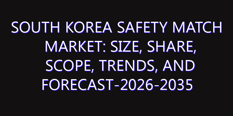 South Korea Safety Match Market: Size, Share, Scope, Trends, and Forecast-2026-2035