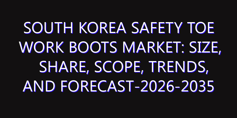 South Korea Safety Toe Work Boots Market: Size, Share, Scope, Trends, and Forecast-2026-2035