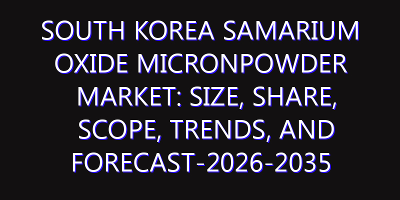 South Korea Samarium Oxide Micronpowder Market: Size, Share, Scope, Trends, and Forecast-2026-2035