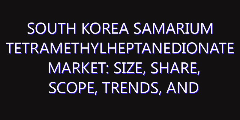 South Korea Samarium Tetramethylheptanedionate Market: Size, Share, Scope, Trends, and Forecast-2026-2035