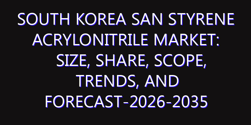 South Korea SAN Styrene Acrylonitrile Market: Size, Share, Scope, Trends, and Forecast-2026-2035