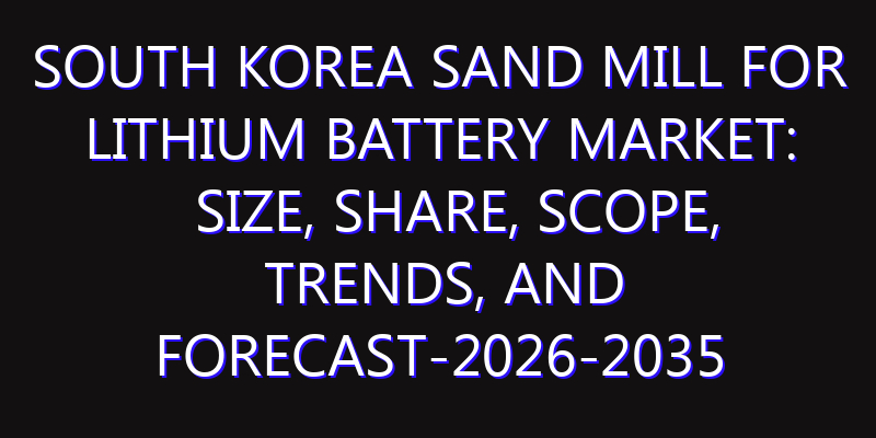 South Korea Sand Mill for Lithium Battery Market: Size, Share, Scope, Trends, and Forecast-2026-2035