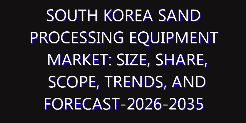 South Korea Sand Processing Equipment Market: Size, Share, Scope, Trends, and Forecast-2026-2035
