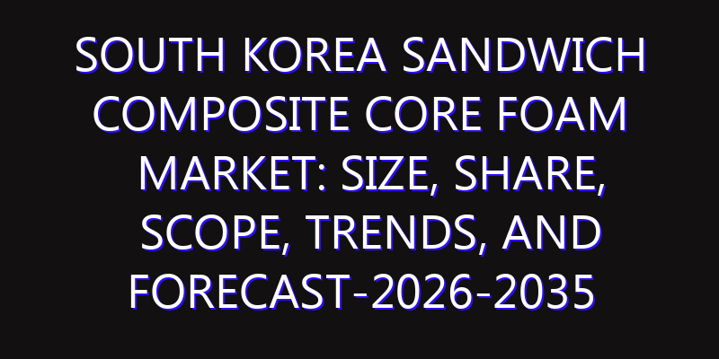 South Korea Sandwich Composite Core Foam Market: Size, Share, Scope, Trends, and Forecast-2026-2035