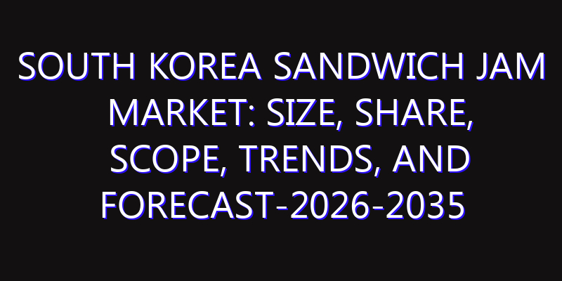 South Korea Sandwich Jam Market: Size, Share, Scope, Trends, and Forecast-2026-2035