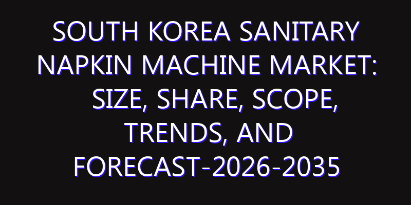 South Korea Sanitary Napkin Machine Market: Size, Share, Scope, Trends, and Forecast-2026-2035