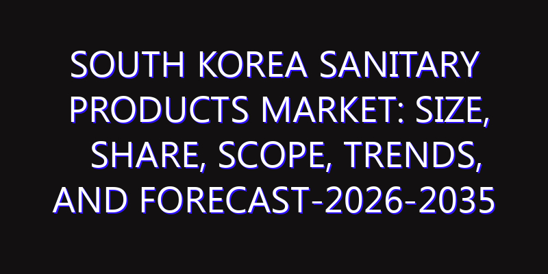 South Korea Sanitary Products Market: Size, Share, Scope, Trends, and Forecast-2026-2035