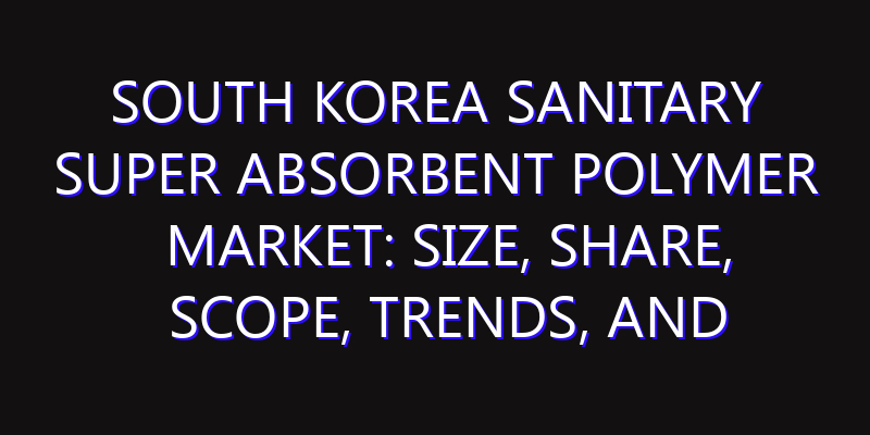 South Korea Sanitary Super Absorbent Polymer Market: Size, Share, Scope, Trends, and Forecast-2026-2035