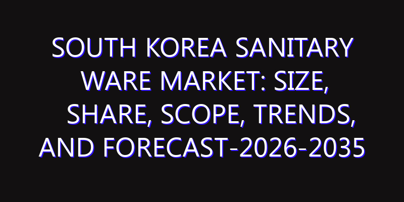 South Korea Sanitary Ware Market: Size, Share, Scope, Trends, and Forecast-2026-2035