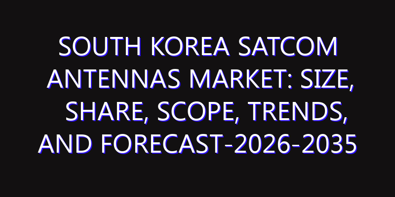 South Korea SATCOM Antennas Market: Size, Share, Scope, Trends, and Forecast-2026-2035